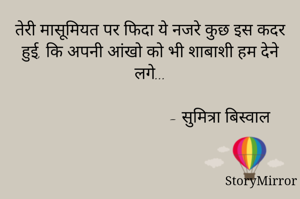 तेरी मासूमियत पर फिदा ये नजरे कुछ इस कदर हुई, कि अपनी आंखो को भी शाबाशी हम देने लगे...

                                   - सुमित्रा बिस्वाल