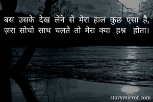 बस उसके देख लेने से मेरा हाल कुछ एसा है,
ज़रा सोचो साथ चलते तो मेरा क्या हश्र होता।
