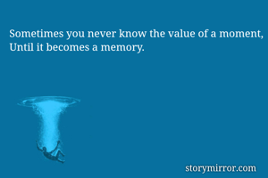 Sometimes you never know the value of a moment,
Until it becomes a memory.