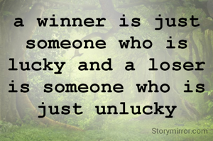 a winner is just someone who is lucky and a loser is someone who is just unlucky