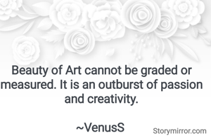 Beauty of Art cannot be graded or measured. It is an outburst of passion and creativity.

~VenusS 