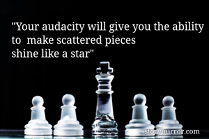  
"Your audacity will give you the ability to  make scattered pieces                          shine like a star"

                  
 
