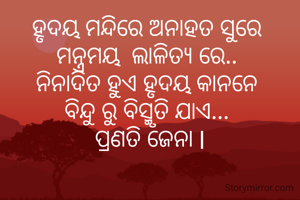 ହୃଦୟ ମନ୍ଦିରେ ଅନାହତ ସୁରେ 
ମନ୍ତ୍ରମୟ  ଲାଳିତ୍ୟ ରେ.. 
ନିନାଦିତ ହୁଏ ହୃଦୟ କାନନେ 
ବିନ୍ଦୁ ରୁ ବିସ୍ମୃତି ଯାଏ... 
ପ୍ରଣତି ଜେନା l