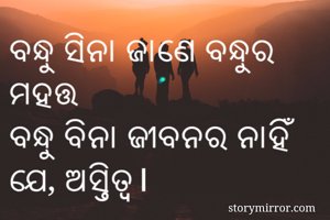 ବନ୍ଧୁ ସିନା ଜାଣେ ବନ୍ଧୁର ମହତ୍ତ
ବନ୍ଧୁ ବିନା ଜୀବନର ନାହିଁ ଯେ, ଅସ୍ତିତ୍ୱ।
