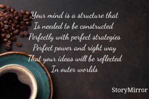 Your mind is a structure that
Is needed to be constructed 
Perfectly with perfect strategies
Perfect power and right way
That your ideas will be reflected
In outer worlds