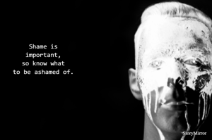 Shame is important, so know what to be ashamed of. 