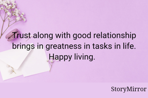 Trust along with good relationship brings in greatness in tasks in life. Happy living.  