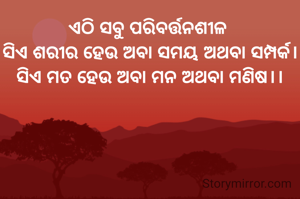 ଏଠି ସବୁ ପରିବର୍ତ୍ତନଶୀଳ 
ସିଏ ଶରୀର ହେଉ ଅବା ସମୟ ଅଥବା ସମ୍ପର୍କ।
ସିଏ ମତ ହେଉ ଅବା ମନ ଅଥବା ମଣିଷ।।