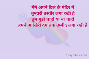मैंने अपने दिल के मंदिर में
तुम्हारी तस्वीर लगा रखी है
तुम मुझे चाहो या ना चाहो
हमने आखिरी दम तक उम्मीद लगा रखी है