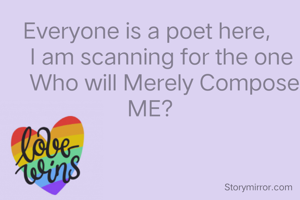 Everyone is a poet here, 
     I am scanning for the one 
     Who will Merely Compose ME?