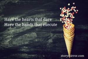 Have the hearts that dare
Have the hands that execute