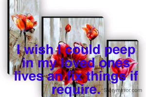 I wish I could peep in my loved ones lives an fix things if require.