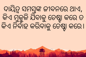 ଦାୟିତ୍ୱ ସମସ୍ତଙ୍କ ଜୀବନରେ ଥାଏ,
କିଏ ମୁକୁଳି ଯିବାକୁ ଚେଷ୍ଟା କରେ ତ
କିଏ ନିର୍ବାହ କରିବାକୁ ଚେଷ୍ଟା କରେ।