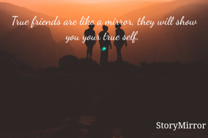 True friends are like a mirror, they will show you your true self. 