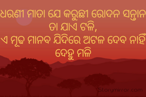 ଧରଣୀ ମାତା ଯେ କରୁଛୀ ରୋଦନ ସନ୍ତାନ ତା ଯାଏ ଟଳି,
ଏ ମୂଢ ମାନବ ଯିଦିରେ ଅଟଳ ଦେବ ନାହିଁ ଦେହୁ ମଳି