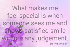 What makes me feel special is when someone sees me and shows satisfied smile without any judgement.