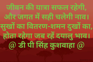 जीवन की यात्रा सफल रहेगी,
और जगत में सही चलेगी नाव।
सुखों का वितरण-शमन दुखों का,
होता रहेगा जब रहें दयालु भाव।
@ डी पी सिंह कुशवाहा @