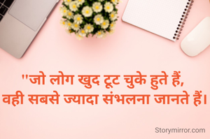 "जो लोग खुद टूट चुके हुते हैं, 
वही सबसे ज्यादा संभलना जानते हैं।