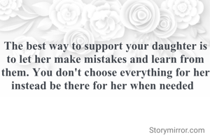 The best way to support your daughter is to let her make mistakes and learn from them. You don't choose everything for her instead be there for her when needed  
