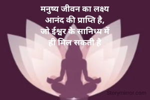 मनुष्य जीवन का लक्ष्य
आनंद की प्राप्ति है,
जो ईश्वर के सानिध्य में
ही मिल सकती है