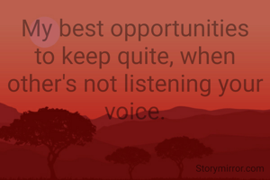 My best opportunities
to keep quite, when other's not listening your voice.