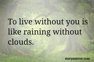To live without you is like raining without clouds.