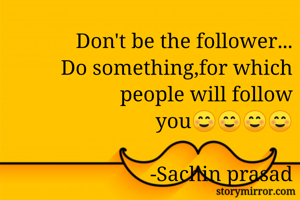 Don't be the follower...
Do something,for which people will follow you☺️☺️☺️☺️

                         -Sachin prasad