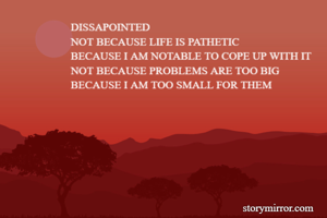 DISSAPOINTED
NOT BECAUSE LIFE IS PATHETIC
BECAUSE I AM NOTABLE TO COPE UP WITH IT
NOT BECAUSE PROBLEMS ARE TOO BIG
BECAUSE I AM TOO SMALL FOR THEM