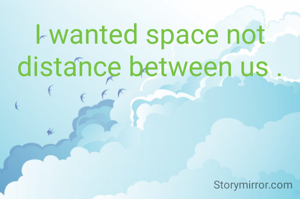 I wanted space not distance between us .