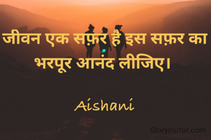 जीवन एक सफ़र है इस सफ़र का भरपूर आनंद लीजिए। 

Aishani
