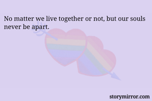 No matter we live together or not, but our souls never be apart.