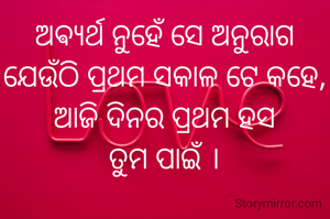 ଅଵ୍ୟର୍ଥ ନୁହେଁ ସେ ଅନୁରାଗ
ଯେଉଁଠି ପ୍ରଥମ ସକାଳ ଟେ କହେ,
ଆଜି ଦିନର ପ୍ରଥମ ହସ
ତୁମ ପାଇଁ ।