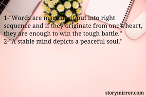 1-"Words are magical , if put into right  sequence and if they originate from one's heart, they are enough to win the tough battle."
2-"A stable mind depicts a peaceful soul."