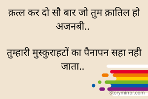 क़त्ल कर दो सौ बार जो तुम क़ातिल हो अजनबी.. 

तुम्हारी मुस्कुराहटों का पैनापन सहा नही जाता.. 

