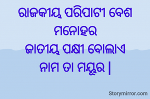 ରାଜକୀୟ ପରିପାଟୀ ବେଶ ମନୋହର
ଜାତୀୟ ପକ୍ଷୀ ବୋଲାଏ
ନାମ ତା ମୟୂର |