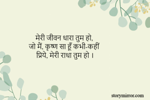 मेरी जीवन धारा तुम हो, 
जो मैं, कृष्ण सा हूँ कभी-कहीं
प्रिये, मेरी राधा तुम हो ।