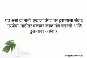 यंत्र असो वा नाती. एकाला वंगण तर दुसऱ्याला संवाद गरजेचा, नाहीतर एकावर काळ गंज चढवतो आणि दुसऱ्यावर अहंकार.