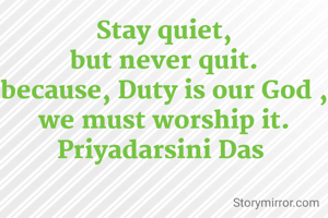 Stay quiet,
but never quit.
because, Duty is our God ,
we must worship it.
Priyadarsini Das 