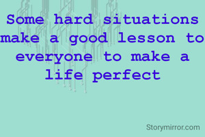 Some hard situations
make a good lesson to everyone to make a life perfect