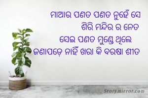 ମାଆର ପଣତ ପଣତ ନୁହେଁ ସେ
             ଶିରି ମନ୍ଦିର ର ନେତ
ସେଇ ପଣତ ମୁଣ୍ଡେ ଥିଲେ
ଜଣାପଡ଼େ ନାହିଁ ଖରା କି ବରଷା ଶୀତ    ।। 