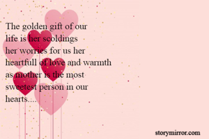 The golden gift of our 
life is her scoldings 
her worries for us her 
heartfull of love and warmth 
as mother is the most 
sweetest person in our
hearts....