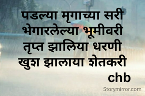 पडल्या मृगाच्या सरी
भेगारलेल्या भूमीवरी
तृप्त झालिया धरणी
खुश झालाया शेतकरी
                         chb