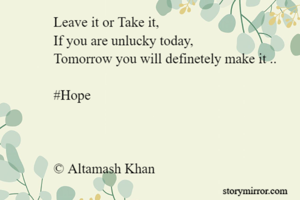 Leave it or Take it,
If you are unlucky today,
Tomorrow you will definetely make it .. 

#Hope



© Altamash Khan