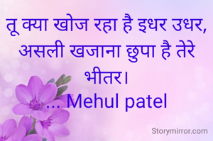 तू क्या खोज रहा है इधर उधर,
असली खजाना छुपा है तेरे भीतर।
... Mehul patel