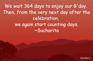 We wait 364 days to enjoy our B'day. Then, from the very next day after the celebration, we again start counting days.
~Sucharita