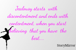 Jealousy starts  with  
discontentment and ends with contentment, when you start believing  that you have  the best....