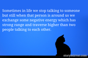 Sometimes in life we stop talking to someone but still when that person is around us we exchange some negative energy which has strong range and traverse higher than two people talking to each other.
