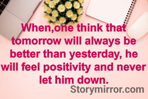 When,one think that tomorrow will always be better than yesterday, he will feel positivity and never let him down.