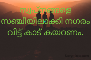 സ്വപ്നങ്ങളെ സഞ്ചിയിലാക്കി നഗരം വിട്ട് കാട് കയറണം.