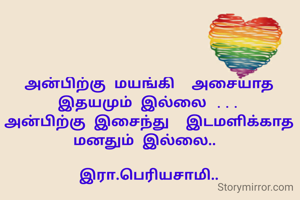 அன்பிற்கு மயங்கி  அசையாத  இதயமும் இல்லை ...
அன்பிற்கு இசைந்து  இடமளிக்காத மனதும் இல்லை.. 

இரா.பெரியசாமி..